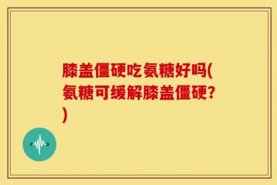 膝盖僵硬吃氨糖好吗(氨糖可缓解膝盖僵硬？)