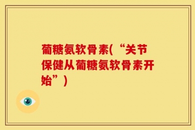 葡糖氨软骨素(“关节保健从葡糖氨软骨素开始”)