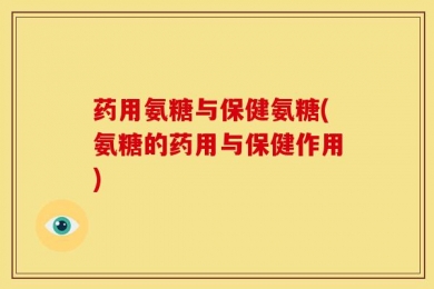 药用氨糖与保健氨糖(氨糖的药用与保健作用)