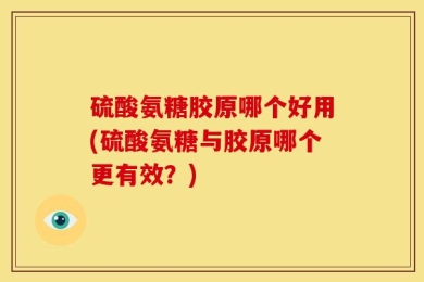 硫酸氨糖胶原哪个好用(硫酸氨糖与胶原哪个更有效？)