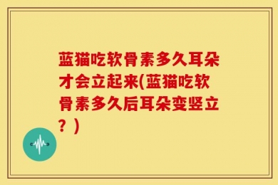蓝猫吃软骨素多久耳朵才会立起来(蓝猫吃软骨素多久后耳朵变竖立？)