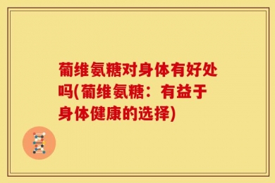 葡维氨糖对身体有好处吗(葡维氨糖：有益于身体健康的选择)