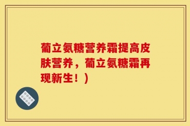 葡立氨糖营养霜提高皮肤营养，葡立氨糖霜再现新生！)