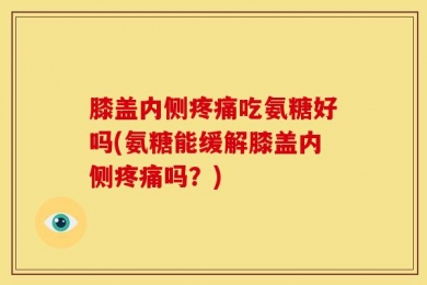膝盖内侧疼痛吃氨糖好吗(氨糖能缓解膝盖内侧疼痛吗？)