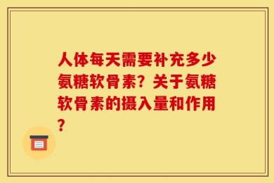 人体每天需要补充多少氨糖软骨素？关于氨糖软骨素的摄入量和作用？