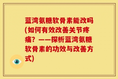 蓝湾氨糖软骨素能改吗(如何有效改善关节疼痛？——探析蓝湾氨糖软骨素的功效与改善方式)