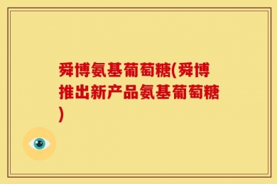 舜博氨基葡萄糖(舜博推出新产品氨基葡萄糖)