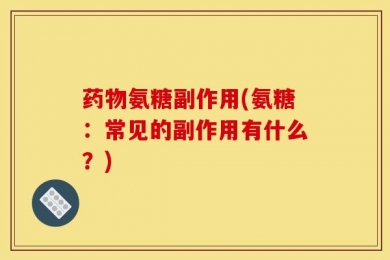 药物氨糖副作用(氨糖：常见的副作用有什么？)