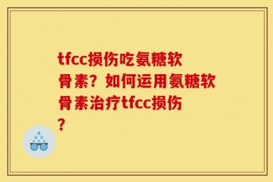 tfcc损伤吃氨糖软骨素？如何运用氨糖软骨素治疗tfcc损伤？