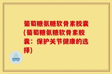葡萄糖氨糖软骨素胶囊(葡萄糖氨糖软骨素胶囊：保护关节健康的选择)