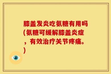膝盖发炎吃氨糖有用吗(氨糖可缓解膝盖炎症，有效治疗关节疼痛。)