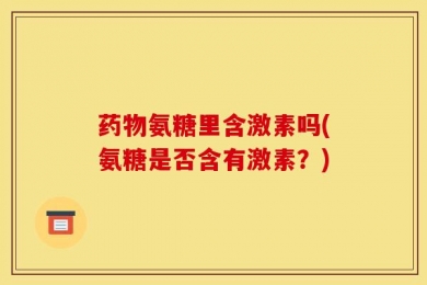 药物氨糖里含激素吗(氨糖是否含有激素？)