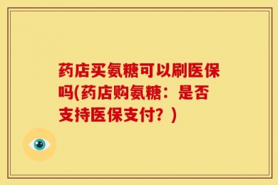 药店买氨糖可以刷医保吗(药店购氨糖：是否支持医保支付？)