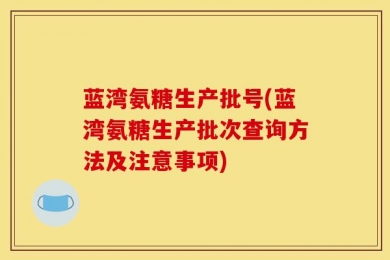 蓝湾氨糖生产批号(蓝湾氨糖生产批次查询方法及注意事项)