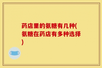 药店里的氨糖有几种(氨糖在药店有多种选择)