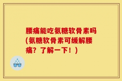 腰痛能吃氨糖软骨素吗(氨糖软骨素可缓解腰痛？了解一下！)
