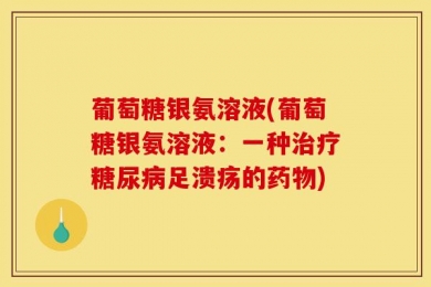 葡萄糖银氨溶液(葡萄糖银氨溶液：一种治疗糖尿病足溃疡的药物)