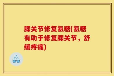 膝关节修复氨糖(氨糖有助于修复膝关节，舒缓疼痛)