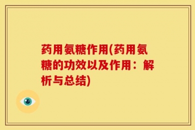 药用氨糖作用(药用氨糖的功效以及作用：解析与总结)