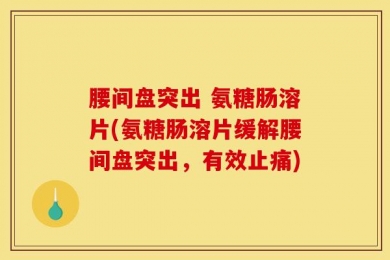 腰间盘突出 氨糖肠溶片(氨糖肠溶片缓解腰间盘突出，有效止痛)
