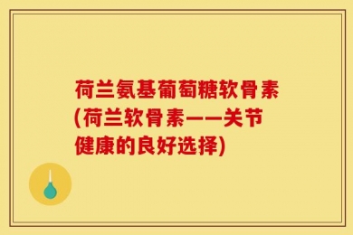 荷兰氨基葡萄糖软骨素(荷兰软骨素——关节健康的良好选择)