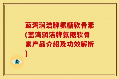 蓝湾润洁牌氨糖软骨素(蓝湾润洁牌氨糖软骨素产品介绍及功效解析)