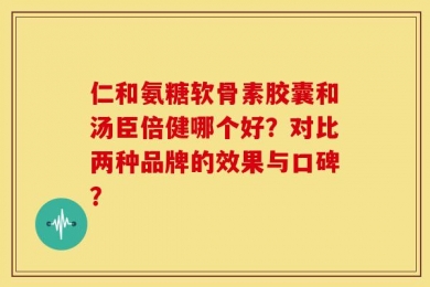 仁和氨糖软骨素胶囊和汤臣倍健哪个好？对比两种品牌的效果与口碑？