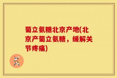 葡立氨糖北京产地(北京产葡立氨糖，缓解关节疼痛)