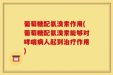 葡萄糖配氨溴索作用(葡萄糖配氨溴索能够对哮喘病人起到治疗作用)