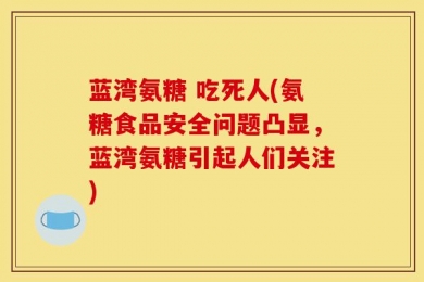 蓝湾氨糖 吃死人(氨糖食品安全问题凸显，蓝湾氨糖引起人们关注)