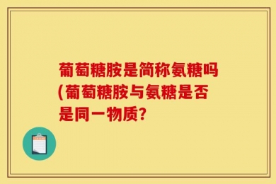 葡萄糖胺是简称氨糖吗(葡萄糖胺与氨糖是否是同一物质？