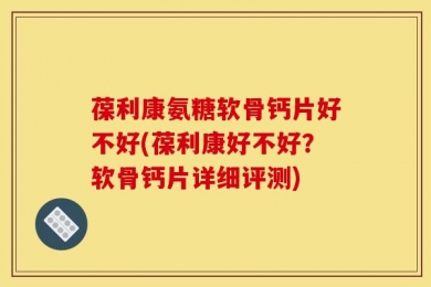 葆利康氨糖软骨钙片好不好(葆利康好不好？软骨钙片详细评测)
