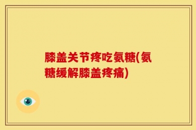 膝盖关节疼吃氨糖(氨糖缓解膝盖疼痛)