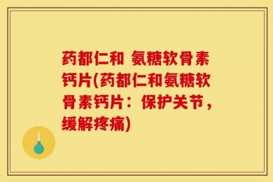 药都仁和 氨糖软骨素钙片(药都仁和氨糖软骨素钙片：保护关节，缓解疼痛)
