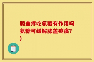 膝盖疼吃氨糖有作用吗氨糖可缓解膝盖疼痛？)