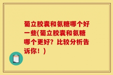 葡立胶囊和氨糖哪个好一些(葡立胶囊和氨糖哪个更好？比较分析告诉你！)