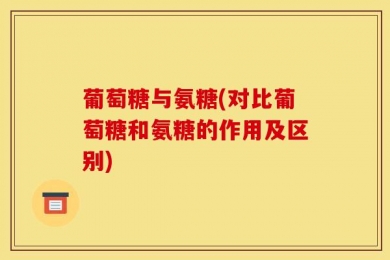 葡萄糖与氨糖(对比葡萄糖和氨糖的作用及区别)