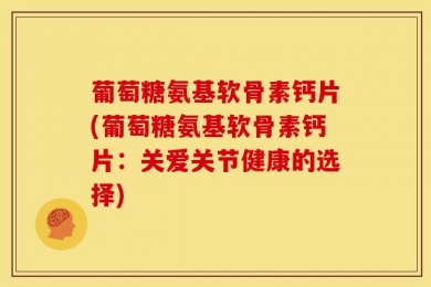 葡萄糖氨基软骨素钙片(葡萄糖氨基软骨素钙片：关爱关节健康的选择)