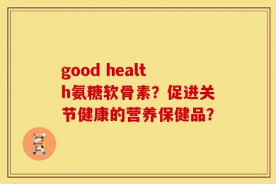 good health氨糖软骨素？促进关节健康的营养保健品？