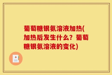 葡萄糖银氨溶液加热(加热后发生什么？葡萄糖银氨溶液的变化)