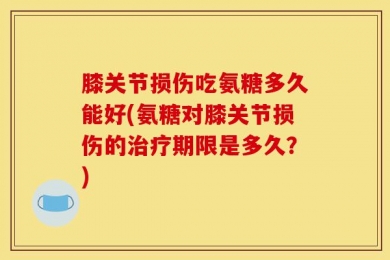 膝关节损伤吃氨糖多久能好(氨糖对膝关节损伤的治疗期限是多久？)
