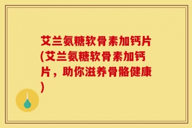 艾兰氨糖软骨素加钙片(艾兰氨糖软骨素加钙片，助你滋养骨骼健康)