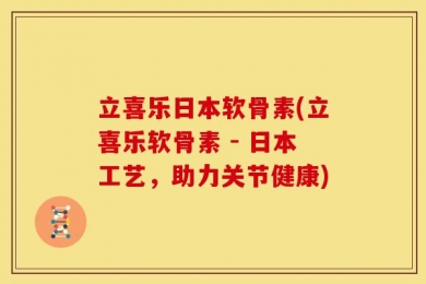 立喜乐日本软骨素(立喜乐软骨素 - 日本工艺，助力关节健康)