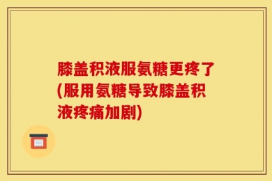 膝盖积液服氨糖更疼了(服用氨糖导致膝盖积液疼痛加剧)