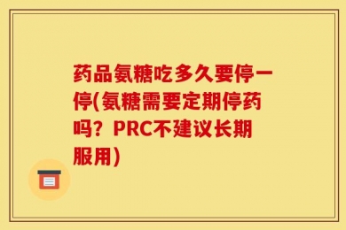 药品氨糖吃多久要停一停(氨糖需要定期停药吗？PRC不建议长期服用)