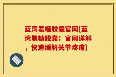 蓝湾氨糖胶囊官网(蓝湾氨糖胶囊：官网详解，快速缓解关节疼痛)