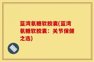 蓝湾氨糖软胶囊(蓝湾氨糖软胶囊：关节保健之选)