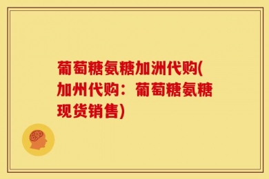 葡萄糖氨糖加洲代购(加州代购：葡萄糖氨糖现货销售)