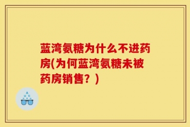 蓝湾氨糖为什么不进药房(为何蓝湾氨糖未被药房销售？)