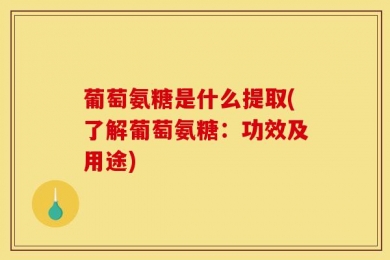 葡萄氨糖是什么提取(了解葡萄氨糖：功效及用途)